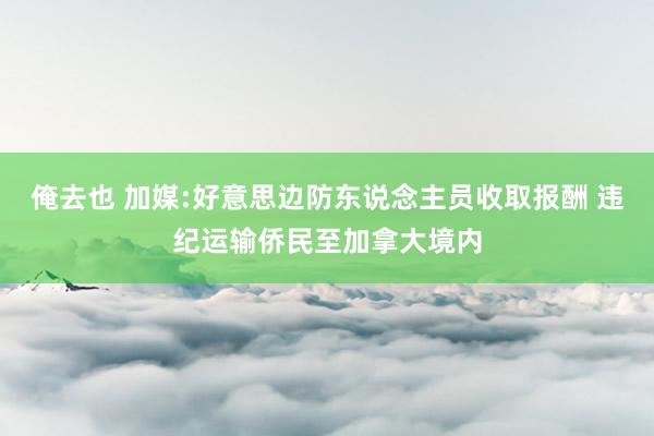 俺去也 加媒:好意思边防东说念主员收取报酬 违纪运输侨民至加拿大境内