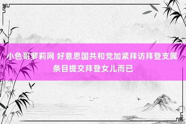 小色哥萝莉网 好意思国共和党加紧拜访拜登支属 条目提交拜登女儿而已