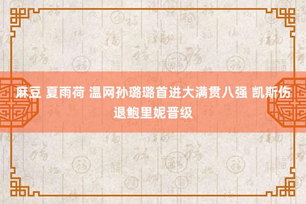 麻豆 夏雨荷 温网孙璐璐首进大满贯八强 凯斯伤退鲍里妮晋级