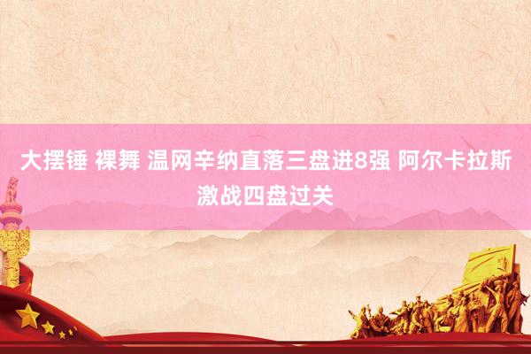 大摆锤 裸舞 温网辛纳直落三盘进8强 阿尔卡拉斯激战四盘过关