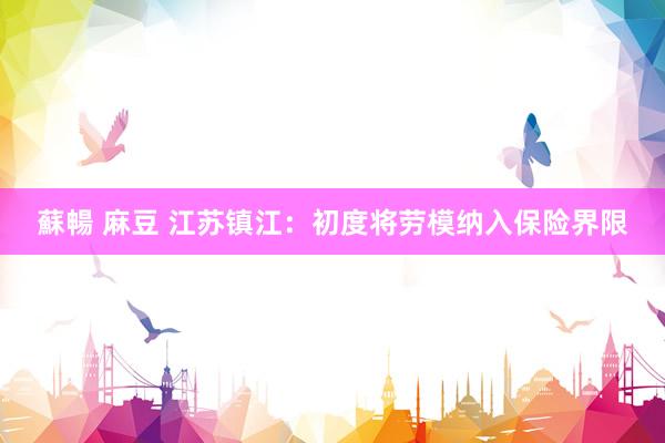 蘇暢 麻豆 江苏镇江：初度将劳模纳入保险界限