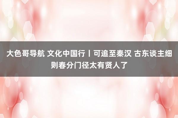 大色哥导航 文化中国行丨可追至秦汉 古东谈主细则春分门径太有贤人了