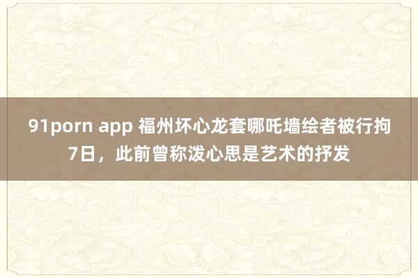 91porn app 福州坏心龙套哪吒墙绘者被行拘7日，此前曾称泼心思是艺术的抒发