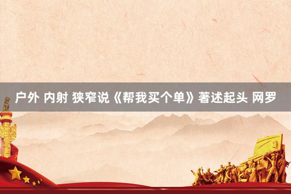户外 内射 狭窄说《帮我买个单》著述起头 网罗