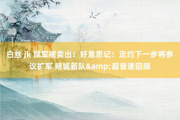 白丝 jk 绿军被卖出！好意思记：定约下一步将参议扩军 赌城新队&超音速回顾