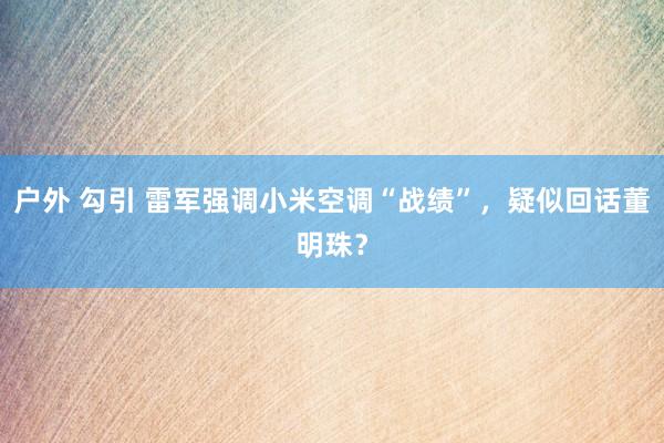 户外 勾引 雷军强调小米空调“战绩”，疑似回话董明珠？