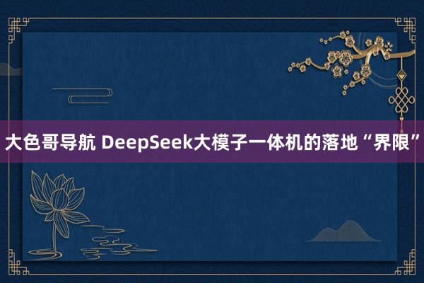 大色哥导航 DeepSeek大模子一体机的落地“界限”