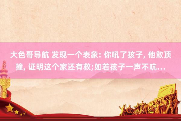 大色哥导航 发现一个表象: 你吼了孩子, 他敢顶撞, 证明这个家还有救;如若孩子一声不吭…