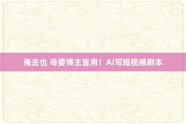 俺去也 母婴博主皆用！AI写短视频剧本
