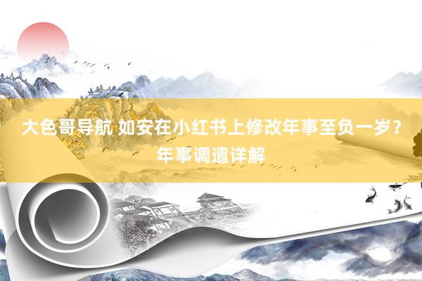 大色哥导航 如安在小红书上修改年事至负一岁？年事调遣详解