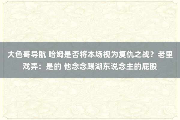 大色哥导航 哈姆是否将本场视为复仇之战？老里戏弄：是的 他念念踢湖东说念主的屁股