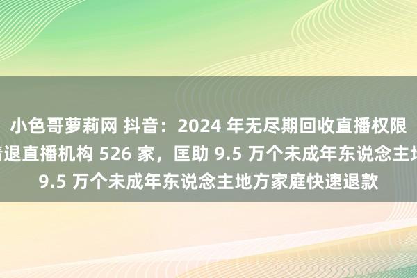 小色哥萝莉网 抖音：2024 年无尽期回收直播权限账号 32 万个、清退直播机构 526 家，匡助 9.5 万个未成年东说念主地方家庭快速退款
