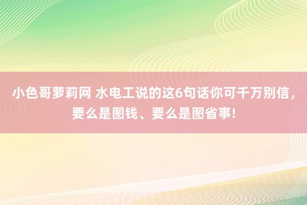 小色哥萝莉网 水电工说的这6句话你可千万别信，要么是图钱、要么是图省事!