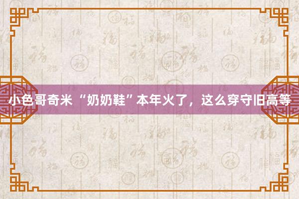 小色哥奇米 “奶奶鞋”本年火了，这么穿守旧高等