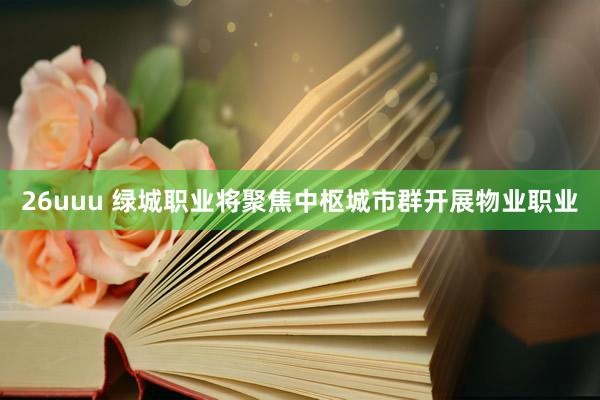 26uuu 绿城职业将聚焦中枢城市群开展物业职业
