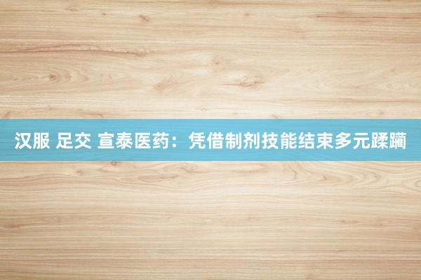 汉服 足交 宣泰医药：凭借制剂技能结束多元蹂躏