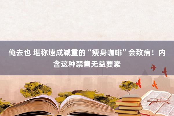 俺去也 堪称速成减重的“瘦身咖啡”会致病！内含这种禁售无益要素