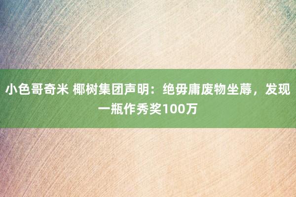 小色哥奇米 椰树集团声明：绝毋庸废物坐蓐，发现一瓶作秀奖100万
