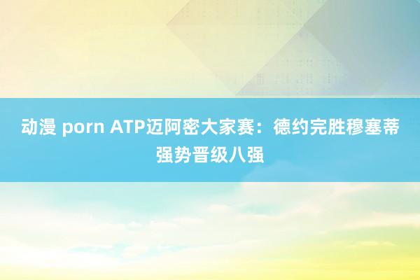 动漫 porn ATP迈阿密大家赛：德约完胜穆塞蒂强势晋级八强