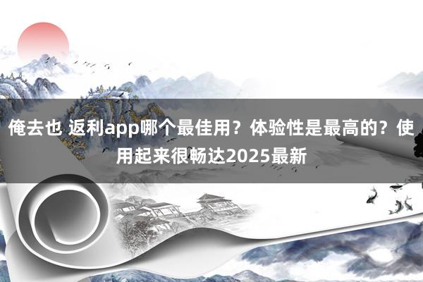 俺去也 返利app哪个最佳用？体验性是最高的？使用起来很畅达2025最新