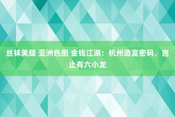 丝袜美腿 亚洲色图 金钱江湖：杭州造富密码，岂止有六小龙