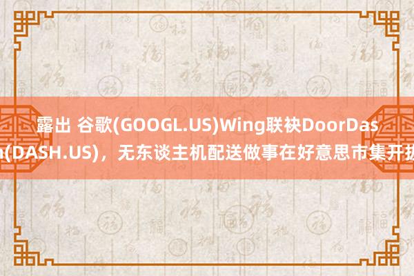 露出 谷歌(GOOGL.US)Wing联袂DoorDash(DASH.US)，无东谈主机配送做事在好意思市集开拔
