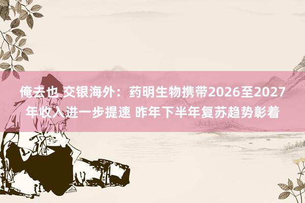 俺去也 交银海外：药明生物携带2026至2027年收入进一步提速 昨年下半年复苏趋势彰着
