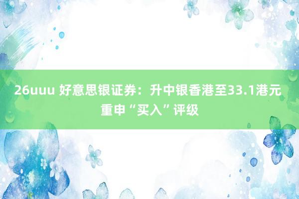26uuu 好意思银证券：升中银香港至33.1港元 重申“买入”评级