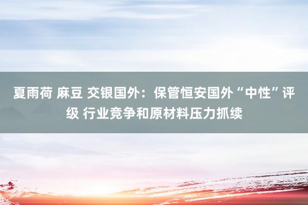 夏雨荷 麻豆 交银国外：保管恒安国外“中性”评级 行业竞争和原材料压力抓续