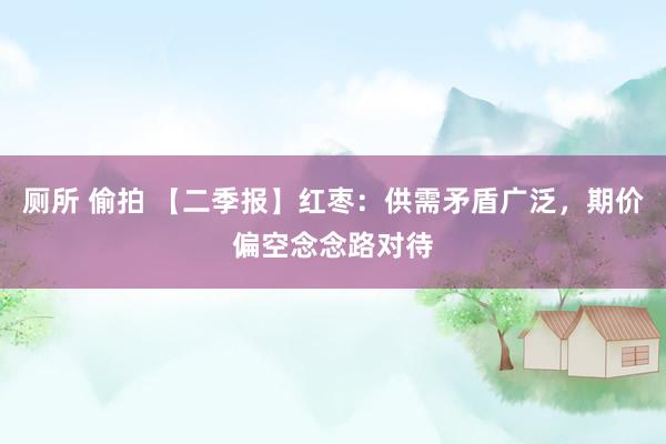 厕所 偷拍 【二季报】红枣：供需矛盾广泛，期价偏空念念路对待