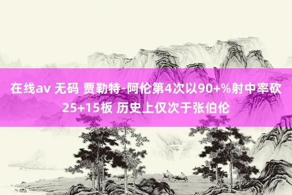 在线av 无码 贾勒特-阿伦第4次以90+%射中率砍25+15板 历史上仅次于张伯伦