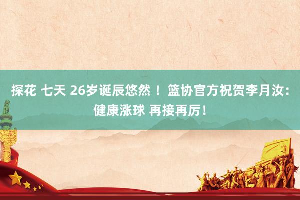 探花 七天 26岁诞辰悠然 ！篮协官方祝贺李月汝：健康涨球 再接再厉！