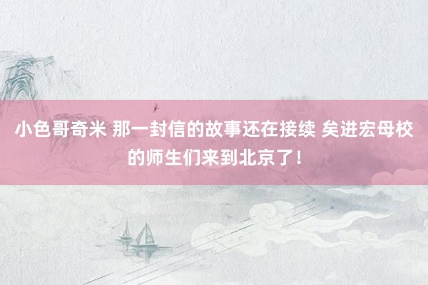 小色哥奇米 那一封信的故事还在接续 矣进宏母校的师生们来到北京了！