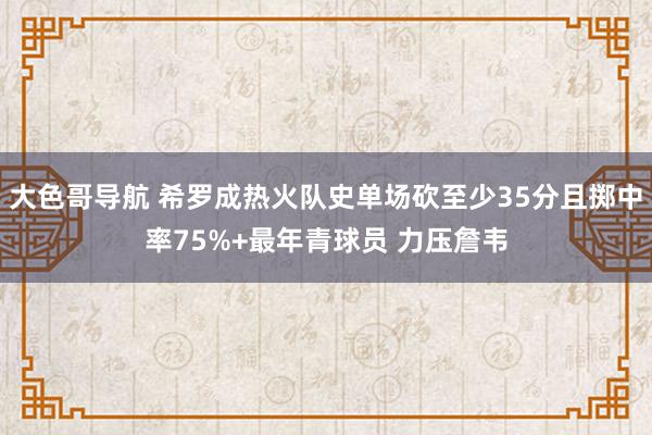 大色哥导航 希罗成热火队史单场砍至少35分且掷中率75%+最年青球员 力压詹韦