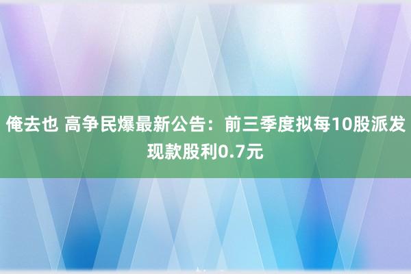 俺去也 高争民爆最新公告：前三季度拟每10股派发现款股利0.7元