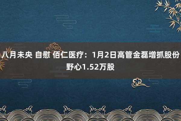 八月未央 自慰 佰仁医疗：1月2日高管金磊增抓股份野心1.52万股