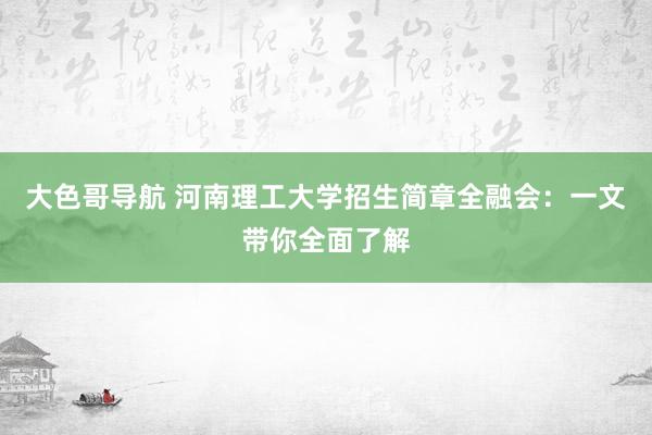 大色哥导航 河南理工大学招生简章全融会：一文带你全面了解