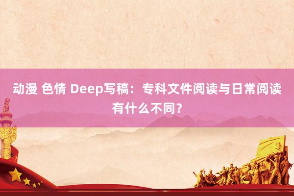 动漫 色情 Deep写稿：专科文件阅读与日常阅读有什么不同？