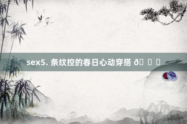 sex5. 条纹控的春日心动穿搭 💞