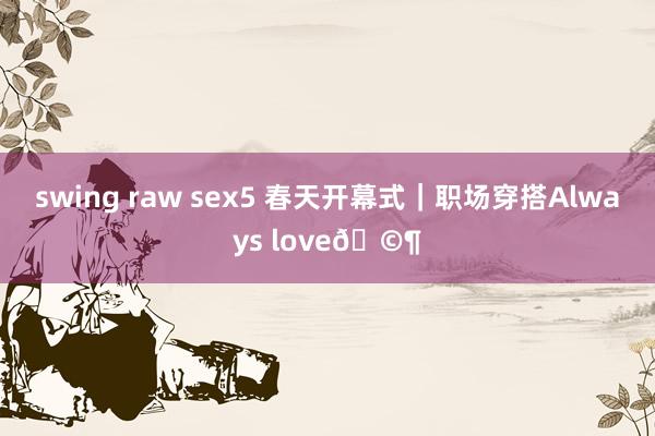 swing raw sex5 春天开幕式｜职场穿搭Always love🩶