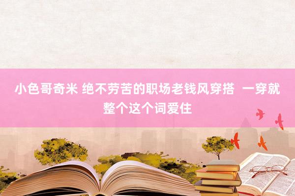 小色哥奇米 绝不劳苦的职场老钱风穿搭  一穿就整个这个词爱住
