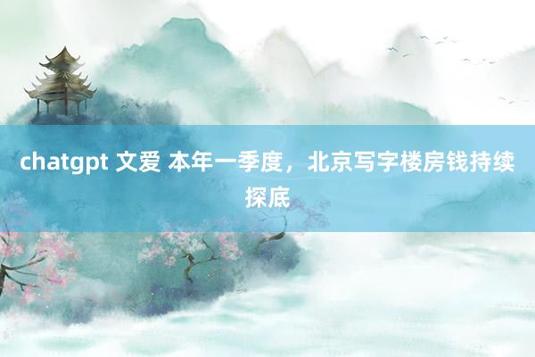 chatgpt 文爱 本年一季度，北京写字楼房钱持续探底