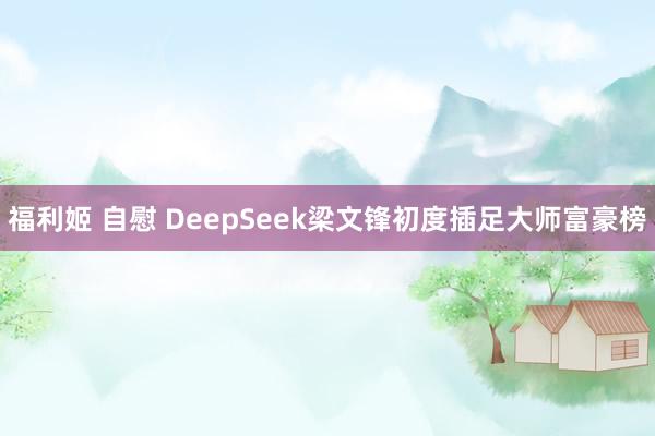 福利姬 自慰 DeepSeek梁文锋初度插足大师富豪榜