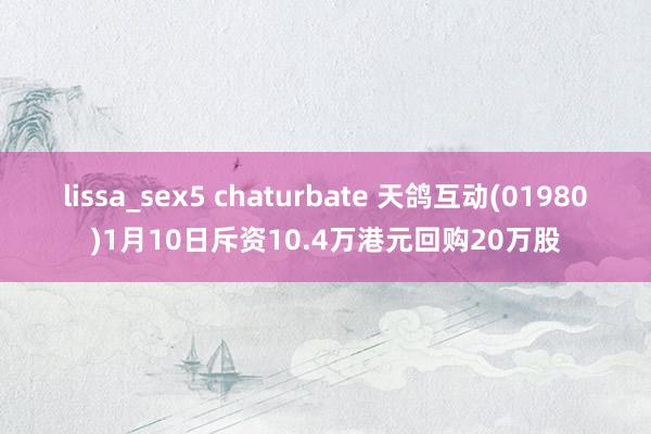 lissa_sex5 chaturbate 天鸽互动(01980)1月10日斥资10.4万港元回购20万股