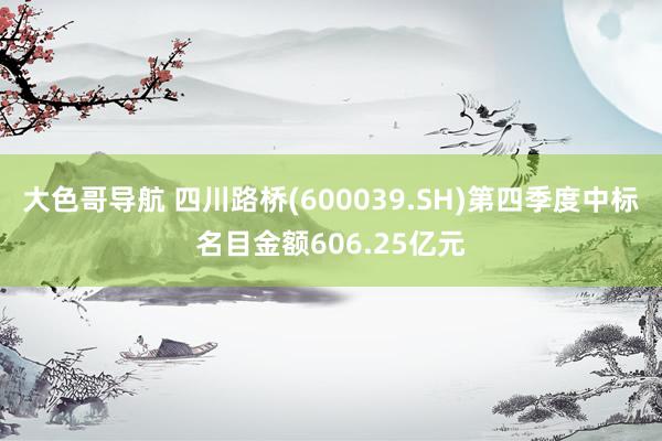 大色哥导航 四川路桥(600039.SH)第四季度中标名目金额606.25亿元