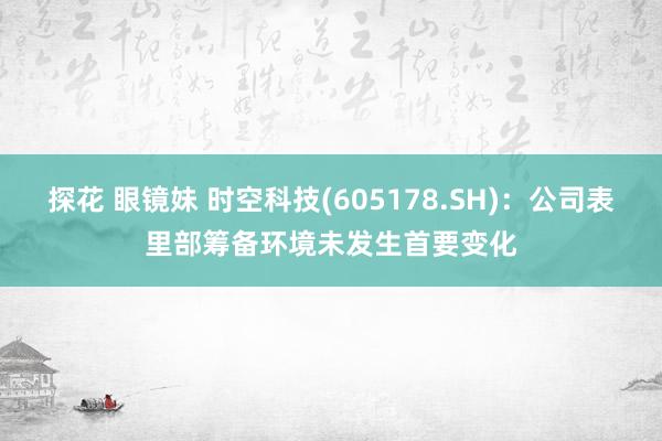 探花 眼镜妹 时空科技(605178.SH)：公司表里部筹备环境未发生首要变化