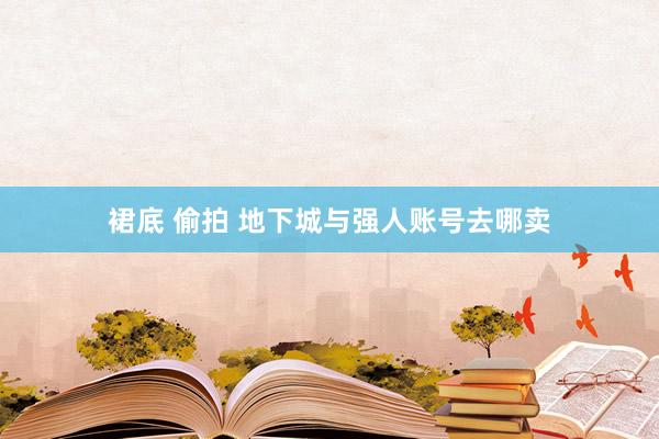 裙底 偷拍 地下城与强人账号去哪卖