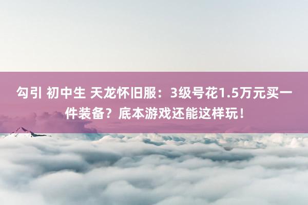 勾引 初中生 天龙怀旧服：3级号花1.5万元买一件装备？底本游戏还能这样玩！