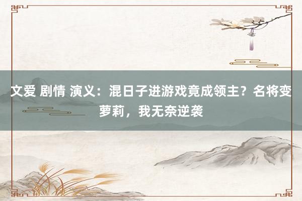 文爱 剧情 演义：混日子进游戏竟成领主？名将变萝莉，我无奈逆袭