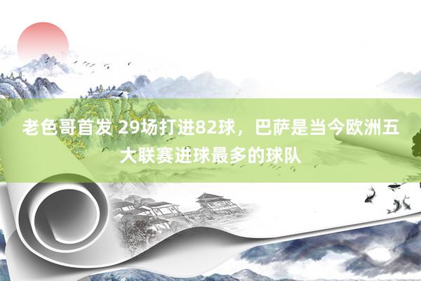 老色哥首发 29场打进82球，巴萨是当今欧洲五大联赛进球最多的球队